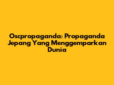 Oscpropaganda: Propaganda Jepang Yang Menggemparkan Dunia