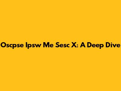 Oscpse Ipsw Me Sesc X: A Deep Dive
