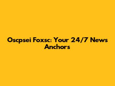 Oscpsei Foxsc: Your 24/7 News Anchors