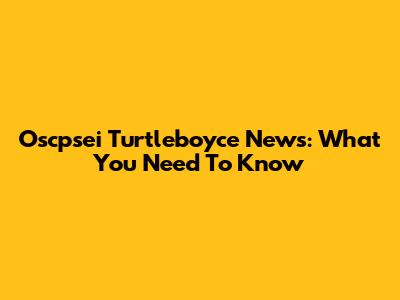 Oscpsei Turtleboyce News: What You Need To Know
