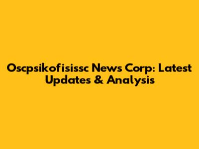 Oscpsikofisissc News Corp: Latest Updates & Analysis