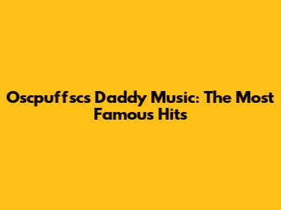 Oscpuffsc's Daddy Music: The Most Famous Hits