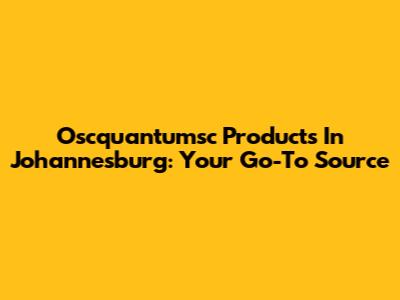 Oscquantumsc Products In Johannesburg: Your Go-To Source