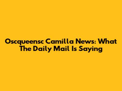 Oscqueensc Camilla News: What The Daily Mail Is Saying