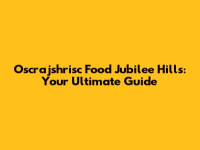 Oscrajshrisc Food Jubilee Hills: Your Ultimate Guide
