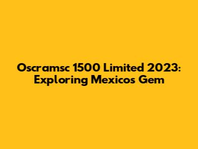 Oscramsc 1500 Limited 2023: Exploring Mexico's Gem