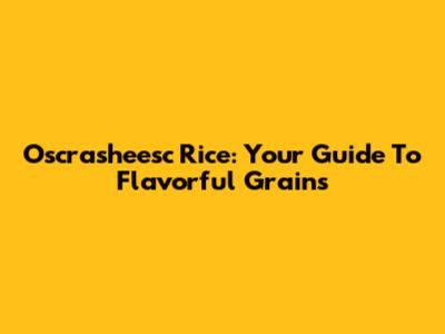 Oscrasheesc Rice: Your Guide To Flavorful Grains