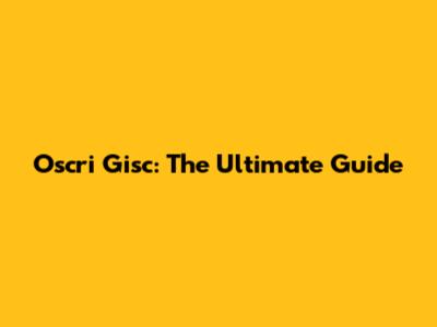 Oscri Gisc: The Ultimate Guide