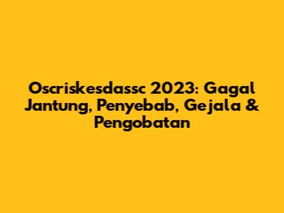 Oscriskesdassc 2023: Gagal Jantung, Penyebab, Gejala & Pengobatan