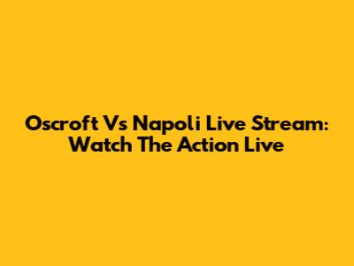 Oscroft Vs Napoli Live Stream: Watch The Action Live
