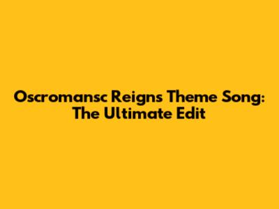 Oscromansc Reigns Theme Song: The Ultimate Edit