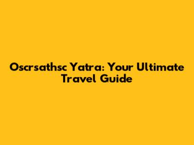 Oscrsathsc Yatra: Your Ultimate Travel Guide