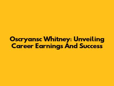 Oscryansc Whitney: Unveiling Career Earnings And Success