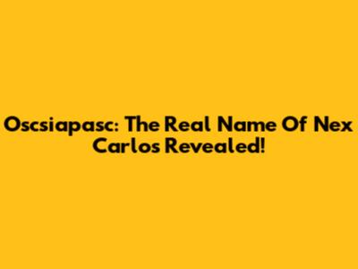 Oscsiapasc: The Real Name Of Nex Carlos Revealed!