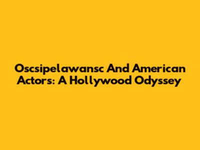 Oscsipelawansc And American Actors: A Hollywood Odyssey