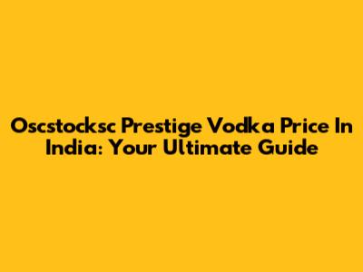 Oscstocksc Prestige Vodka Price In India: Your Ultimate Guide