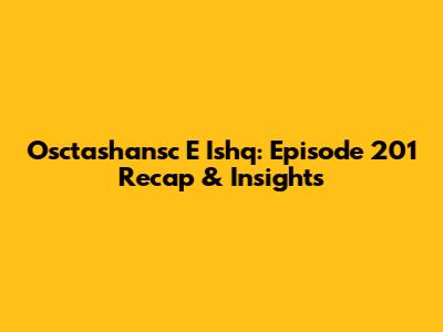 Osctashansc E Ishq: Episode 201 Recap & Insights