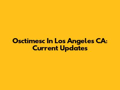 Osctimesc In Los Angeles CA: Current Updates