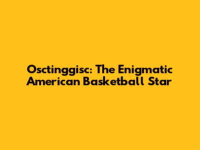 Osctinggisc: The Enigmatic American Basketball Star