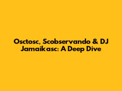 Osctosc, Scobservando & DJ Jamaikasc: A Deep Dive