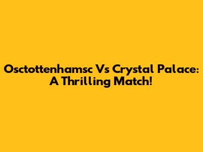 Osctottenhamsc Vs Crystal Palace: A Thrilling Match!