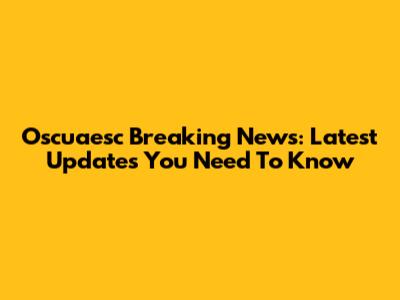 Oscuaesc Breaking News: Latest Updates You Need To Know