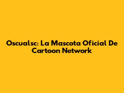 Oscualsc: La Mascota Oficial De Cartoon Network