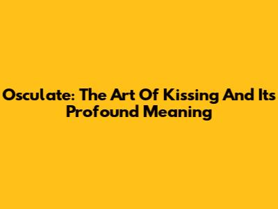 Osculate: The Art Of Kissing And Its Profound Meaning