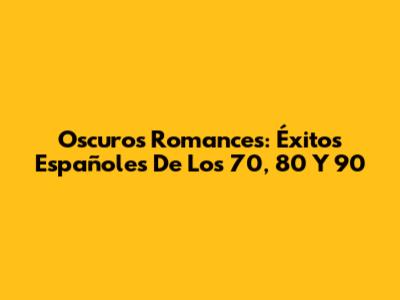 Oscuros Romances: Éxitos Españoles De Los 70, 80 Y 90
