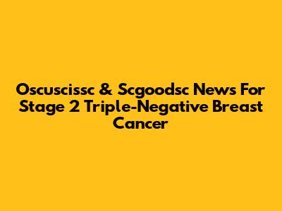 Oscuscissc & Scgoodsc News For Stage 2 Triple-Negative Breast Cancer