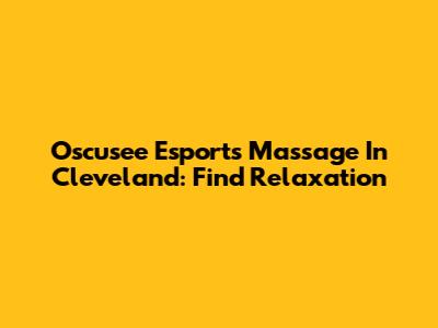 Oscusee Esports Massage In Cleveland: Find Relaxation