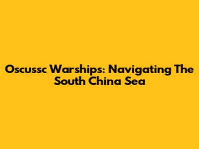 Oscussc Warships: Navigating The South China Sea