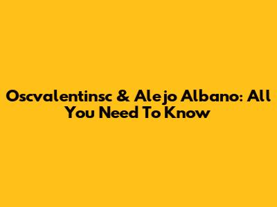 Oscvalentinsc & Alejo Albano: All You Need To Know