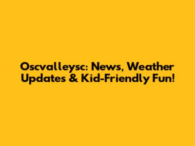 Oscvalleysc: News, Weather Updates & Kid-Friendly Fun!