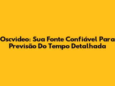 Oscvideo: Sua Fonte Confiável Para Previsão Do Tempo Detalhada