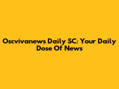 Oscvivanews Daily SC: Your Daily Dose Of News