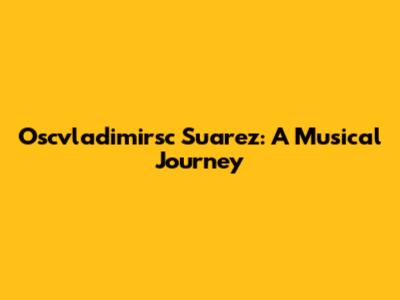 Oscvladimirsc Suarez: A Musical Journey