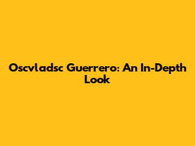 Oscvladsc Guerrero: An In-Depth Look