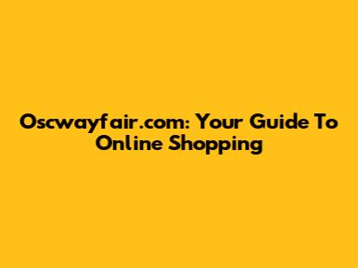 Oscwayfair.com: Your Guide To Online Shopping