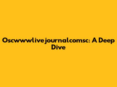 Oscwwwlivejournalcomsc: A Deep Dive