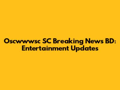 Oscwwwsc SC Breaking News BD: Entertainment Updates