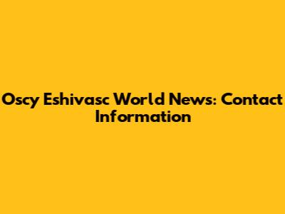 Oscy Eshivasc World News: Contact Information