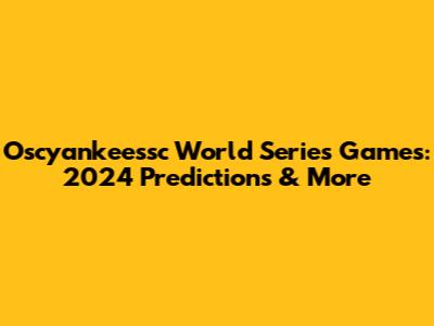 Oscyankeessc World Series Games: 2024 Predictions & More