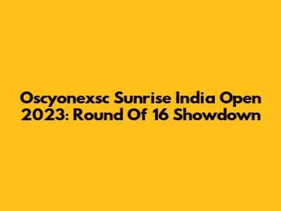 Oscyonexsc Sunrise India Open 2023: Round Of 16 Showdown