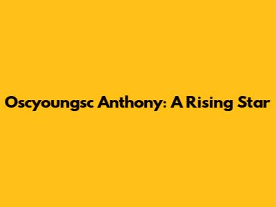 Oscyoungsc Anthony: A Rising Star