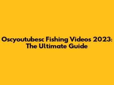 Oscyoutubesc Fishing Videos 2023: The Ultimate Guide
