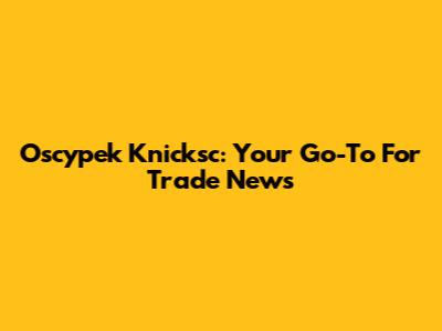 Oscypek Knicksc: Your Go-To For Trade News