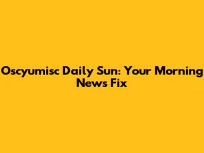 Oscyumisc Daily Sun: Your Morning News Fix