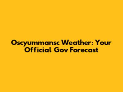 Oscyummansc Weather: Your Official Gov Forecast