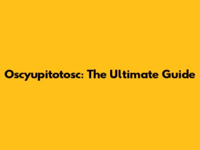 Oscyupitotosc: The Ultimate Guide